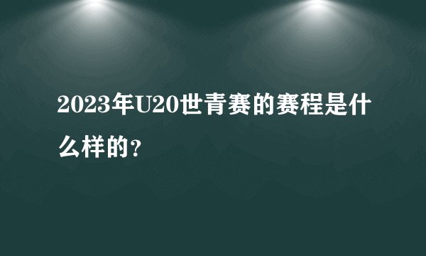 2023年U20世青赛的赛程是什么样的？