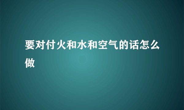要对付火和水和空气的话怎么做