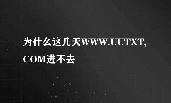 为什么这几天WWW.UUTXT,COM进不去