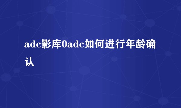 adc影库0adc如何进行年龄确认