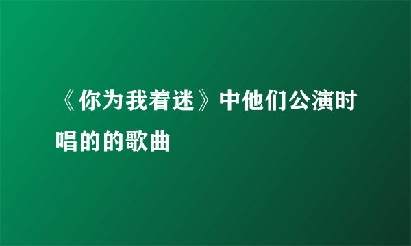 《你为我着迷》中他们公演时唱的的歌曲
