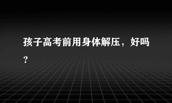 孩子高考前用身体解压，好吗？
