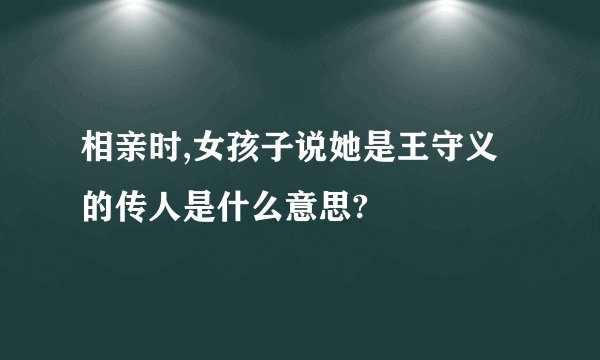 相亲时,女孩子说她是王守义的传人是什么意思?