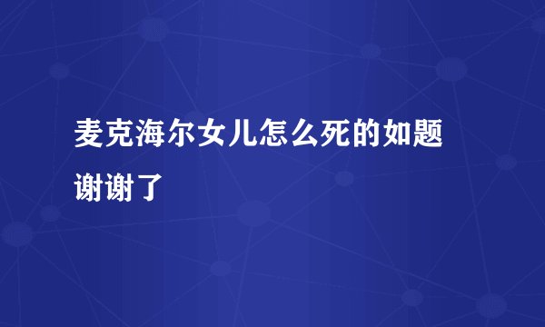 麦克海尔女儿怎么死的如题 谢谢了
