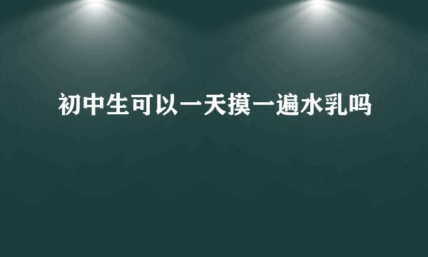 初中生可以一天摸一遍水乳吗