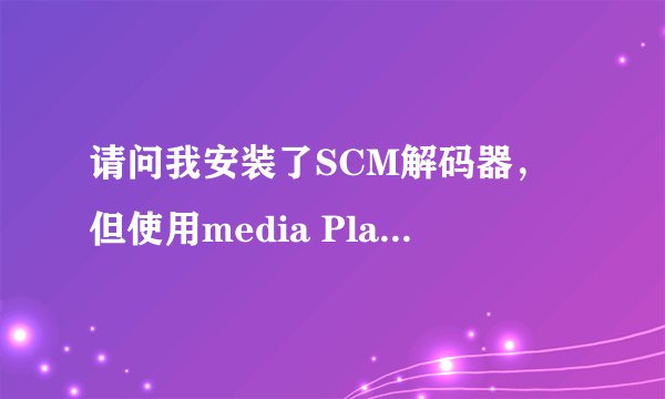 请问我安装了SCM解码器,但使用media Player或者影音风暴时系统提示出错,怎样能够解决?