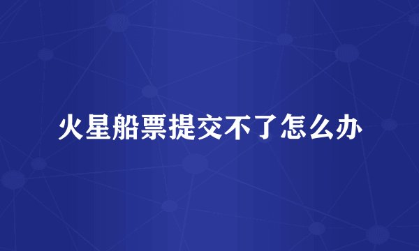 火星船票提交不了怎么办