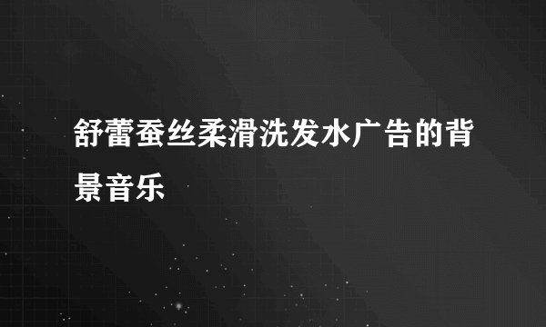 舒蕾蚕丝柔滑洗发水广告的背景音乐