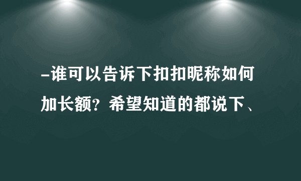 -谁可以告诉下扣扣昵称如何加长额？希望知道的都说下、