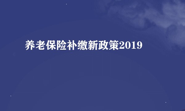 养老保险补缴新政策2019