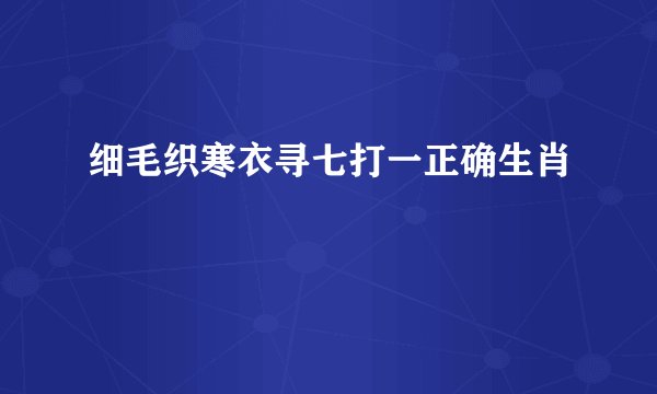 细毛织寒衣寻七打一正确生肖