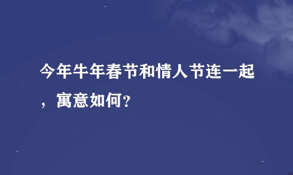 今年牛年春节和情人节连一起，寓意如何？