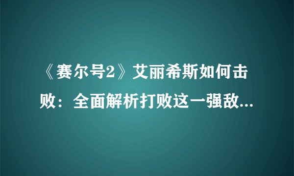 《赛尔号2》艾丽希斯如何击败:全面解析打败这一强敌的绝招!
