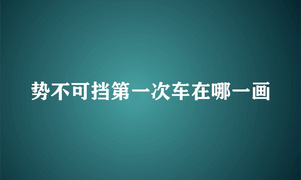 势不可挡第一次车在哪一画