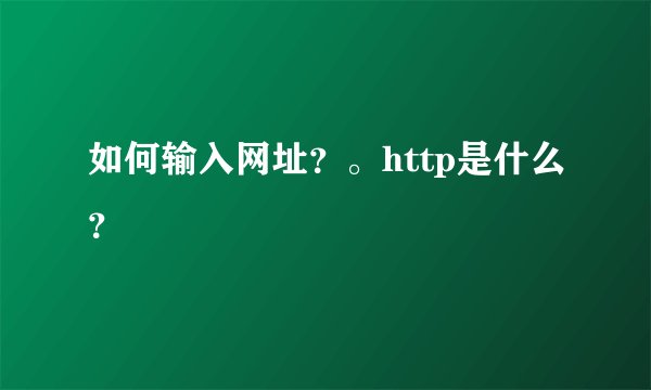如何输入网址？。http是什么？