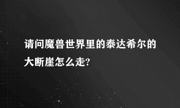 请问魔兽世界里的泰达希尔的大断崖怎么走?