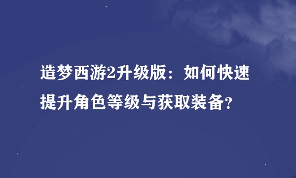造梦西游2升级版:如何快速提升角色等级与获取装备?