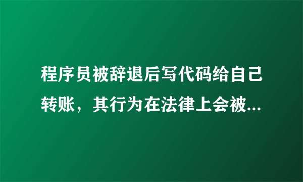 程序员被辞退后写代码给自己转账，其行为在法律上会被如何定性？