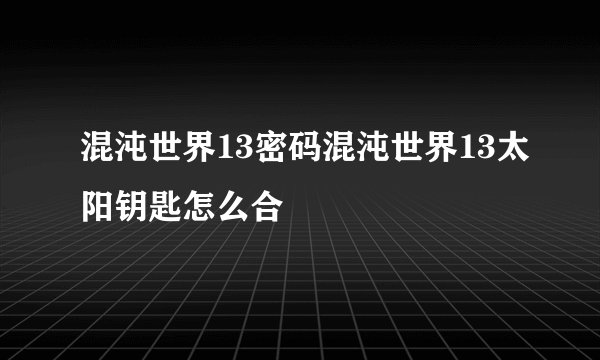 混沌世界13密码混沌世界13太阳钥匙怎么合