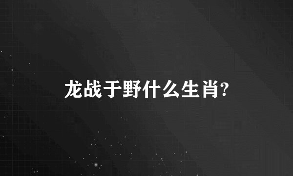 龙战于野什么生肖?