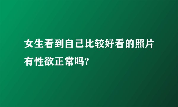 女生看到自己比较好看的照片有性欲正常吗?