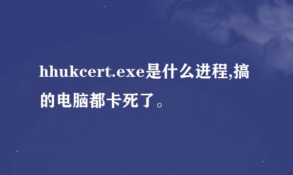 hhukcert.exe是什么进程,搞的电脑都卡死了。