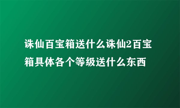 诛仙百宝箱送什么诛仙2百宝箱具体各个等级送什么东西
