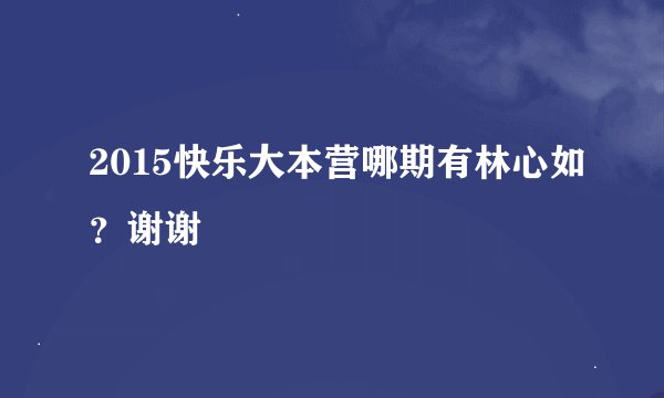 2015快乐大本营哪期有林心如？谢谢