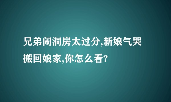 兄弟闹洞房太过分,新娘气哭搬回娘家,你怎么看?