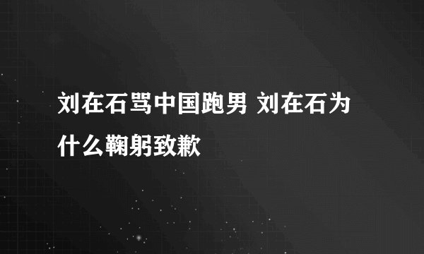 刘在石骂中国跑男 刘在石为什么鞠躬致歉