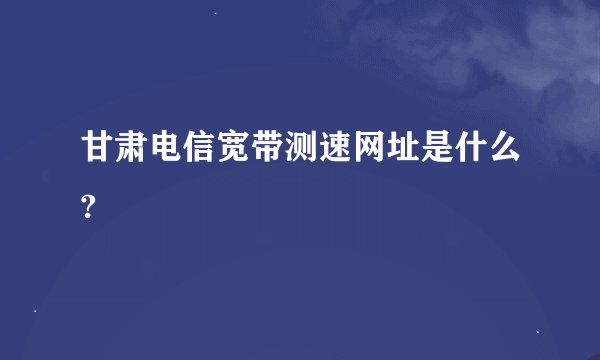 甘肃电信宽带测速网址是什么?