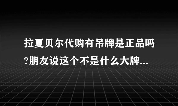拉夏贝尔代购有吊牌是正品吗?朋友说这个不是什么大牌子，所以一般都是正品。