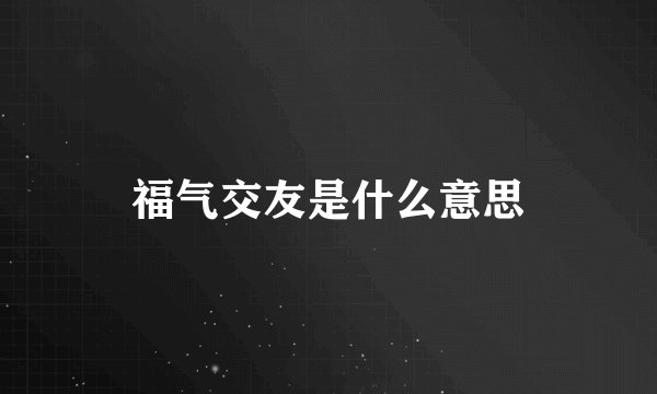 福气交友是什么意思