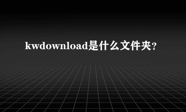 kwdownload是什么文件夹？