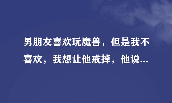 男朋友喜欢玩魔兽，但是我不喜欢，我想让他戒掉，他说不可能，最多只能少玩