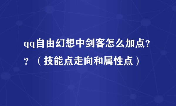 qq自由幻想中剑客怎么加点？？（技能点走向和属性点）