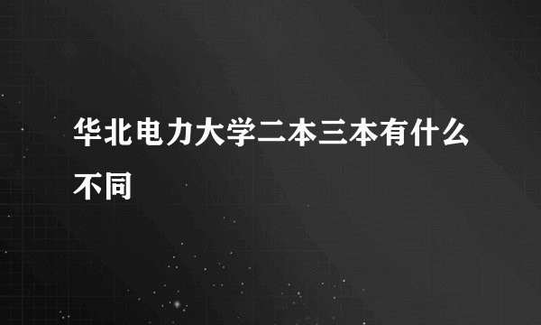 华北电力大学二本三本有什么不同