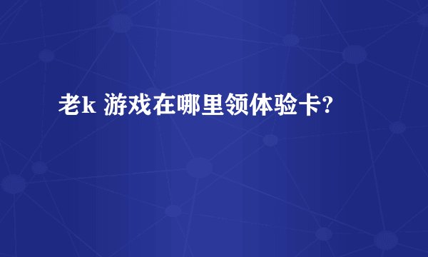 老k 游戏在哪里领体验卡?