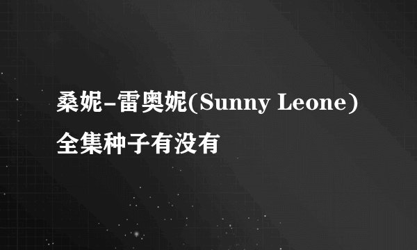 桑妮-雷奥妮(Sunny Leone)全集种子有没有