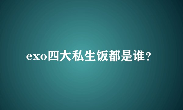 exo四大私生饭都是谁？