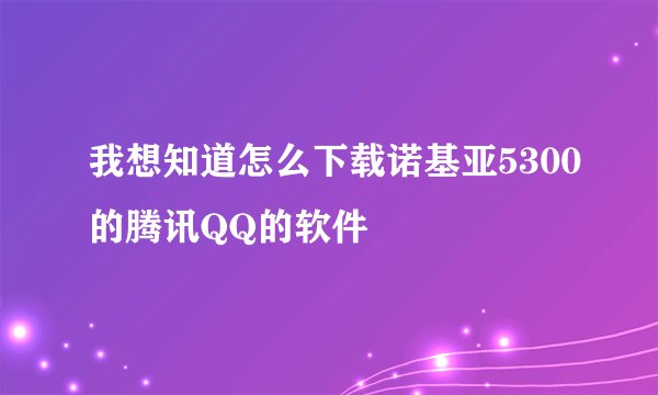 我想知道怎么下载诺基亚5300的腾讯QQ的软件