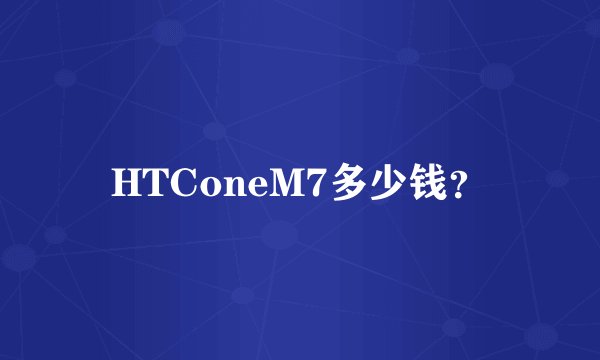 HTConeM7多少钱？