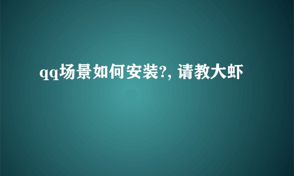 qq场景如何安装?, 请教大虾