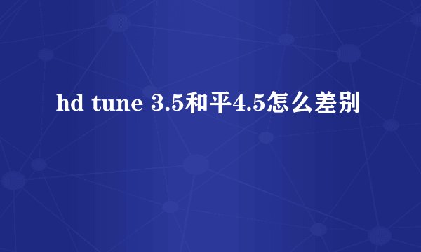 hd tune 3.5和平4.5怎么差别