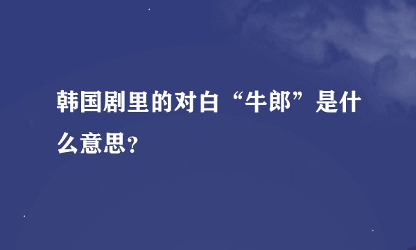 韩国剧里的对白“牛郎”是什么意思?