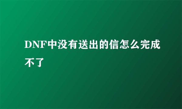 DNF中没有送出的信怎么完成不了