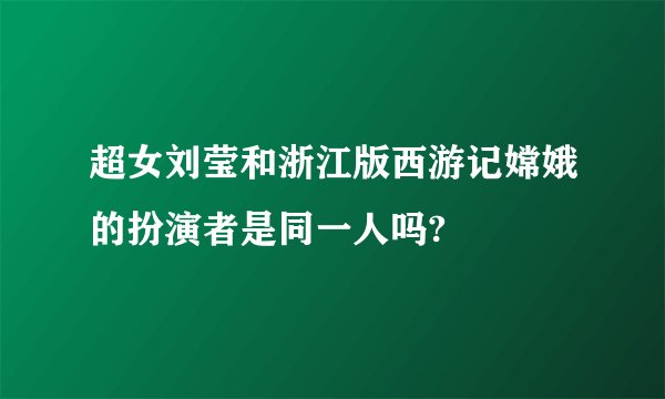 超女刘莹和浙江版西游记嫦娥的扮演者是同一人吗?