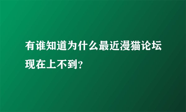 有谁知道为什么最近漫猫论坛现在上不到?