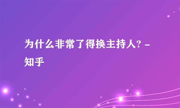 为什么非常了得换主持人? - 知乎