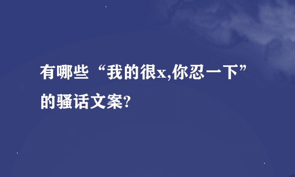 有哪些“我的很x,你忍一下”的骚话文案?